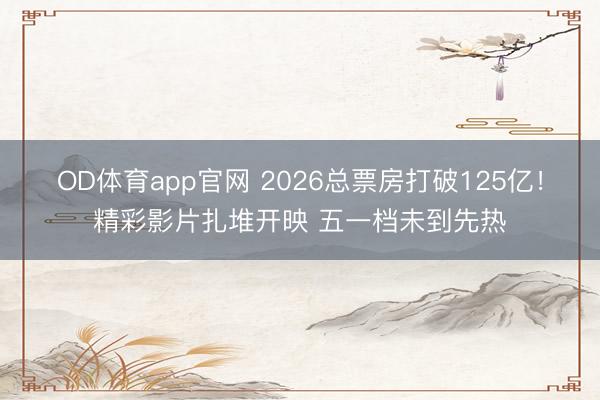 OD体育app官网 2026总票房打破125亿！精彩影片扎堆开映 五一档未到先热