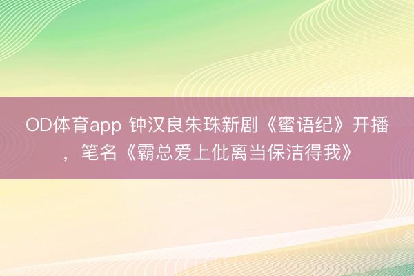 OD体育app 钟汉良朱珠新剧《蜜语纪》开播，笔名《霸总爱上仳离当保洁得我》