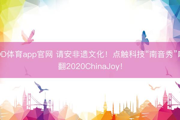 OD体育app官网 请安非遗文化！点触科技“南音秀”嗨翻2020ChinaJoy！