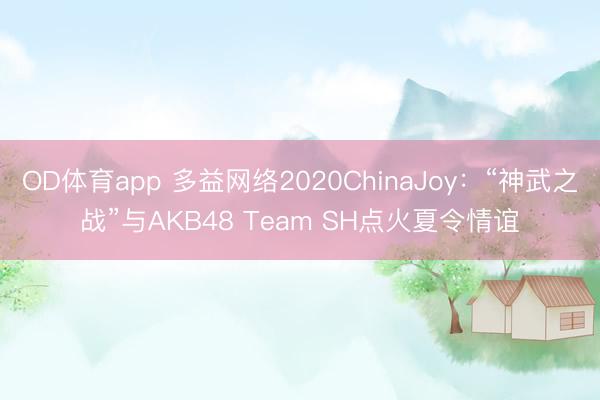 OD体育app 多益网络2020ChinaJoy：“神武之战”与AKB48 Team SH点火夏令情谊