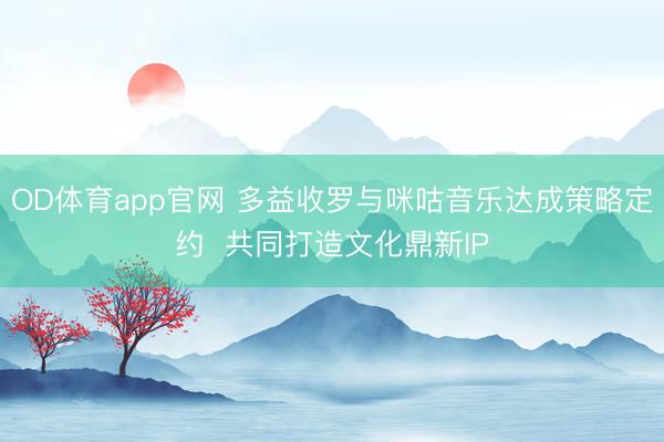 OD体育app官网 多益收罗与咪咕音乐达成策略定约  共同打造文化鼎新IP
