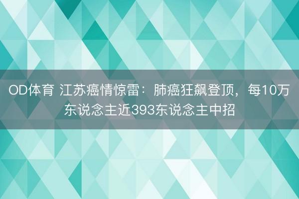 OD体育 江苏癌情惊雷：肺癌狂飙登顶，每10万东说念主近393东说念主中招
