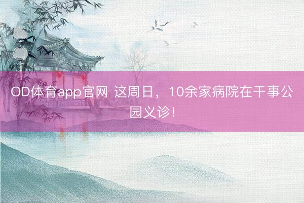 OD体育app官网 这周日,10余家病院在干事公园义诊!