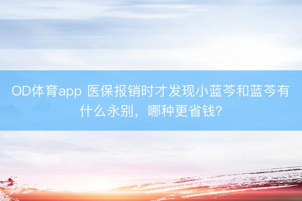 OD体育app 医保报销时才发现小蓝芩和蓝芩有什么永别,哪种更省钱?