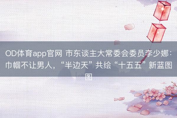 OD体育app官网 市东谈主大常委会委员李少娜：巾帼不让男人，“半边天” 共绘 “十五五” 新蓝图