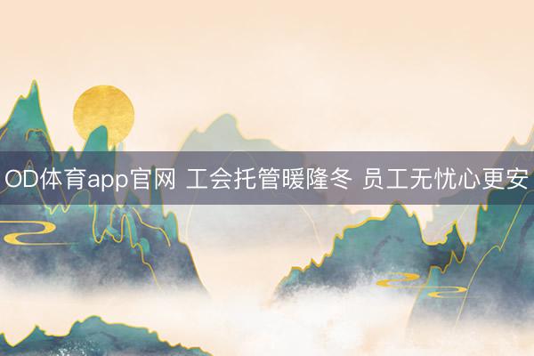 OD体育app官网 工会托管暖隆冬 员工无忧心更安