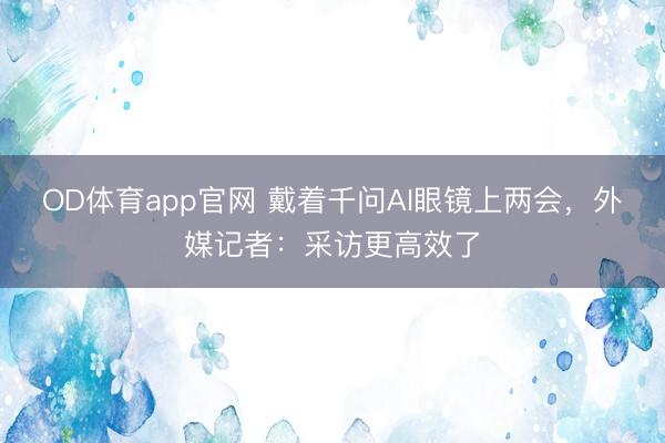 OD体育app官网 戴着千问AI眼镜上两会,外媒记者:采访更高效了