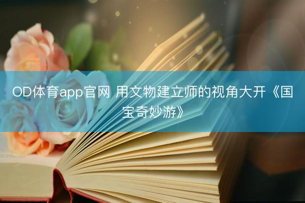 OD体育app官网 用文物建立师的视角大开《国宝奇妙游》