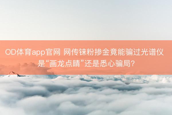 OD体育app官网 网传铼粉掺金竟能骗过光谱仪 是“画龙点睛”还是悉心骗局?