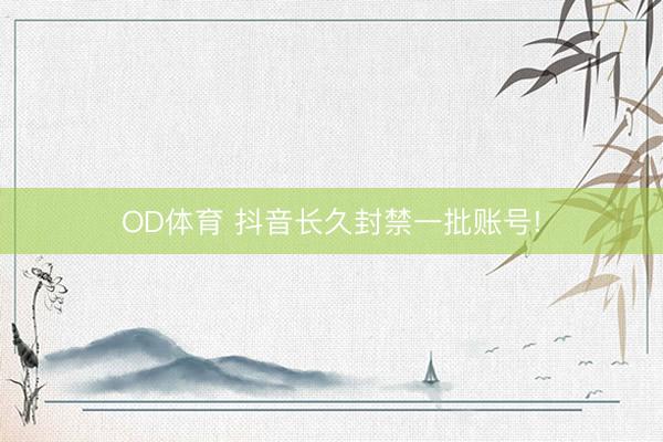 OD体育 抖音长久封禁一批账号!