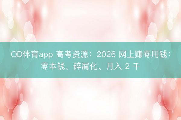 OD体育app 高考资源：2026 网上赚零用钱：零本钱、碎屑化、月入 2 千