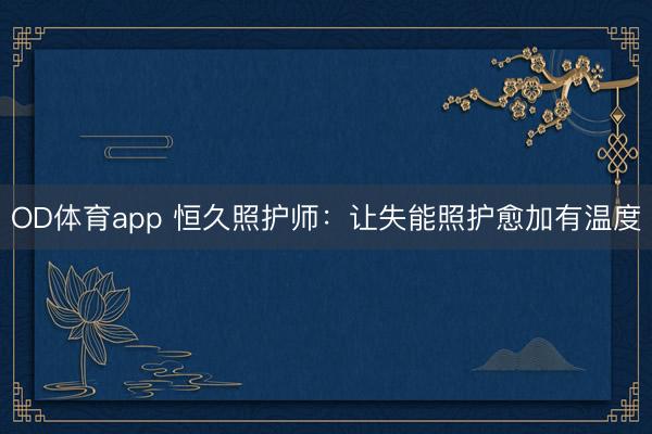 OD体育app 恒久照护师：让失能照护愈加有温度