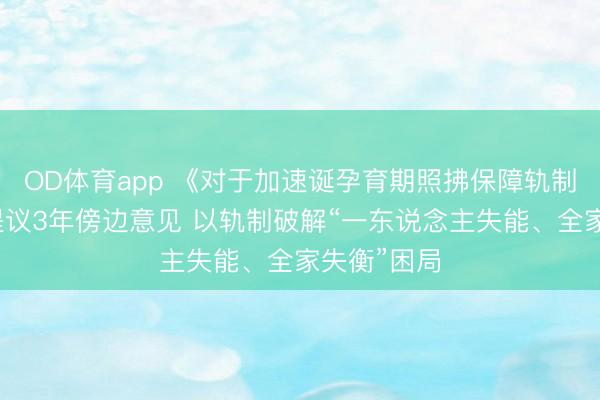 OD体育app 《对于加速诞孕育期照拂保障轨制的意见》提议3年傍边意见 以轨制破解“一东说念主失能、全家失衡”困局