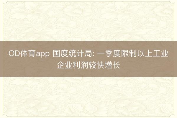 OD体育app 国度统计局: 一季度限制以上工业企业利润较快增长