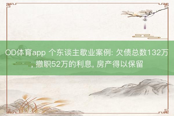 OD体育app 个东谈主歇业案例: 欠债总数132万， 撤职52万的利息， 房产得以保留