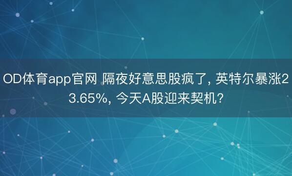 OD体育app官网 隔夜好意思股疯了， 英特尔暴涨23.65%， 今天A股迎来契机?