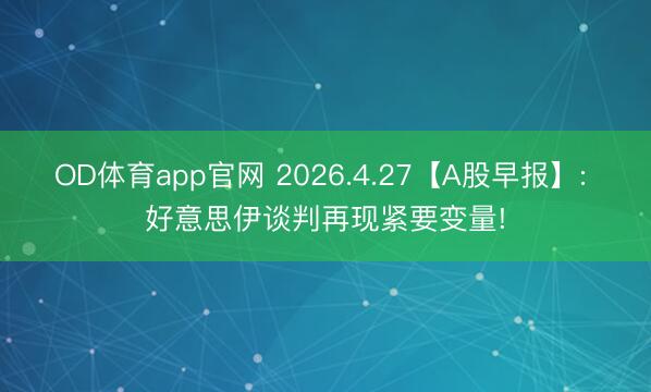 OD体育app官网 2026.4.27【A股早报】: 好意思伊谈判再现紧要变量!