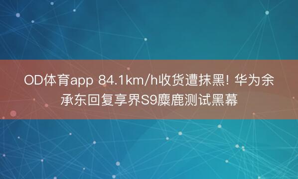 OD体育app 84.1km/h收货遭抹黑! 华为余承东回复享界S9麋鹿测试黑幕