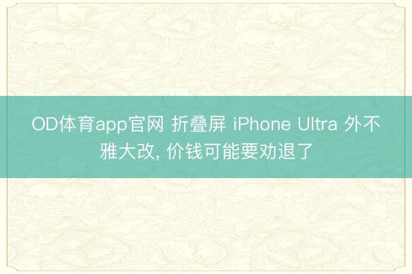 OD体育app官网 折叠屏 iPhone Ultra 外不雅大改， 价钱可能要劝退了