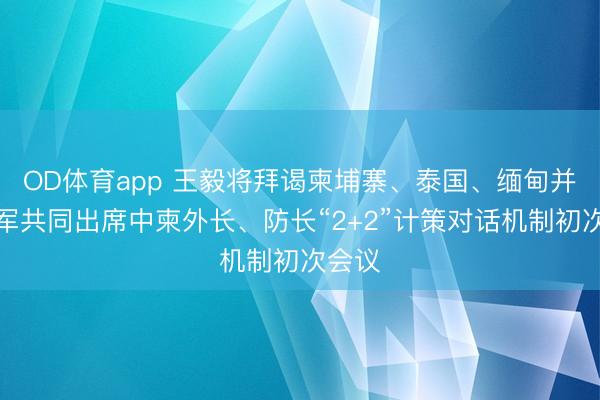 OD体育app 王毅将拜谒柬埔寨、泰国、缅甸并与董军共同出席中柬外长、防长“2+2”计策对话机制初次会议