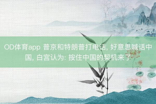 OD体育app 普京和特朗普打电话， 好意思喊话中国， 白宫认为: 按住中国的契机来了