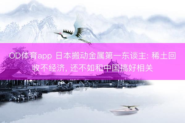OD体育app 日本搬动金属第一东谈主: 稀土回收不经济， 还不如和中国搞好相关