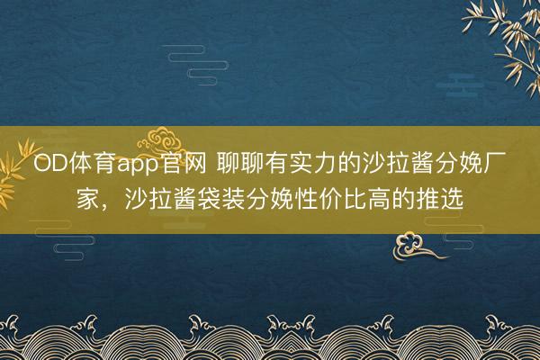 OD体育app官网 聊聊有实力的沙拉酱分娩厂家，沙拉酱袋装分娩性价比高的推选