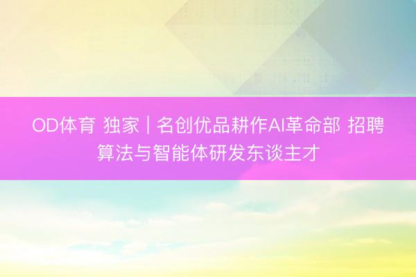 OD体育 独家 | 名创优品耕作AI革命部 招聘算法与智能体研发东谈主才
