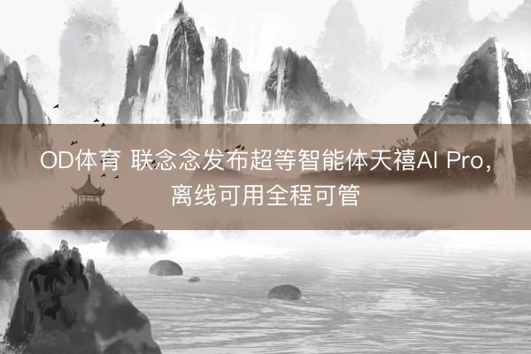 OD体育 联念念发布超等智能体天禧AI Pro，离线可用全程可管