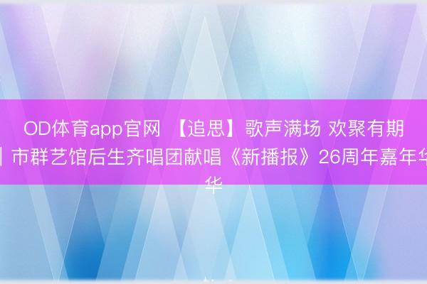 OD体育app官网 【追思】歌声满场 欢聚有期｜市群艺馆后生齐唱团献唱《新播报》26周年嘉年华