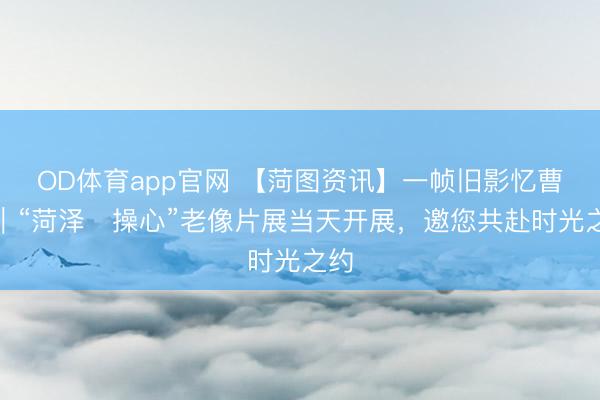 OD体育app官网 【菏图资讯】一帧旧影忆曹州｜“菏泽・操心”老像片展当天开展，邀您共赴时光之约
