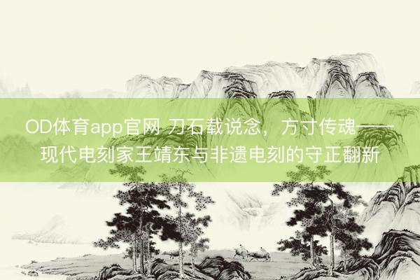 OD体育app官网 刀石载说念，方寸传魂——现代电刻家王靖东与非遗电刻的守正翻新