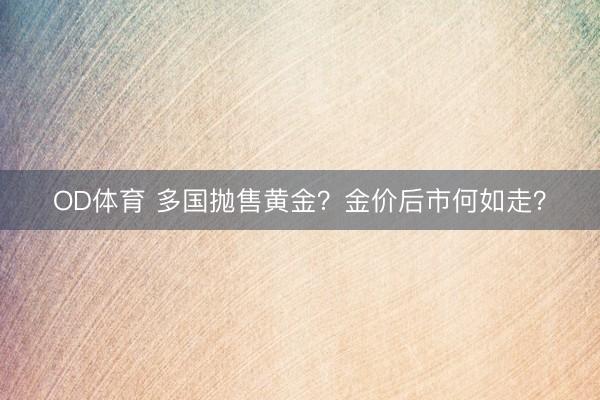OD体育 多国抛售黄金？金价后市何如走？