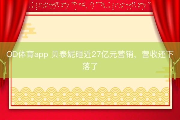 OD体育app 贝泰妮砸近27亿元营销，营收还下落了