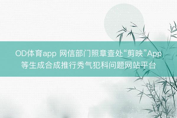 OD体育app 网信部门照章查处“剪映”App等生成合成推行秀气犯科问题网站平台