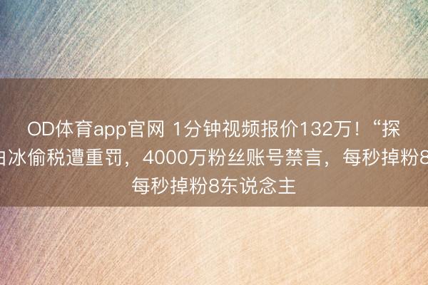 OD体育app官网 1分钟视频报价132万！“探店一哥”白冰偷税遭重罚，4000万粉丝账号禁言，每秒掉粉8东说念主