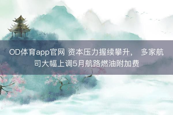 OD体育app官网 资本压力握续攀升， 多家航司大幅上调5月航路燃油附加费