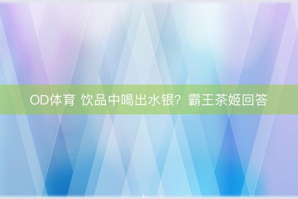 OD体育 饮品中喝出水银？霸王茶姬回答