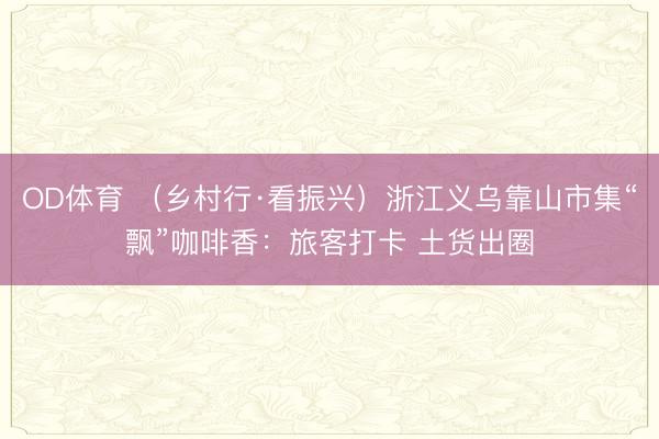 OD体育 （乡村行·看振兴）浙江义乌靠山市集“飘”咖啡香：旅客打卡 土货出圈