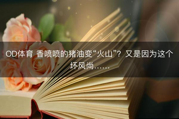 OD体育 香喷喷的猪油变“火山”？又是因为这个坏风尚……