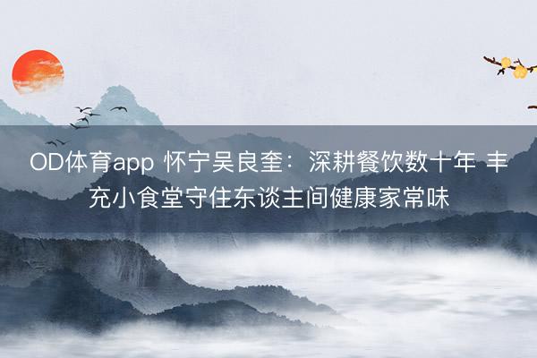 OD体育app 怀宁吴良奎：深耕餐饮数十年 丰充小食堂守住东谈主间健康家常味