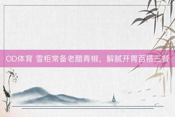 OD体育 雪柜常备老醋青椒，解腻开胃百搭三餐