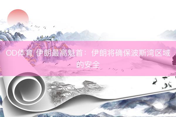 OD体育 伊朗最高魁首：伊朗将确保波斯湾区域的安全