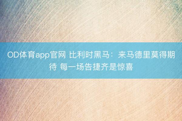 OD体育app官网 比利时黑马：来马德里莫得期待 每一场告捷齐是惊喜
