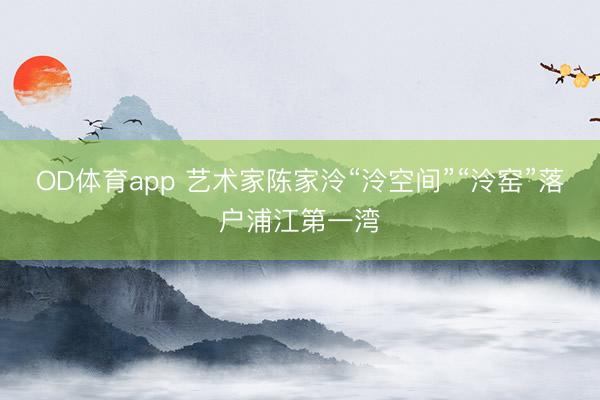 OD体育app 艺术家陈家泠“泠空间”“泠窑”落户浦江第一湾