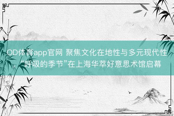 OD体育app官网 聚焦文化在地性与多元现代性，“呼吸的季节”在上海华萃好意思术馆启幕