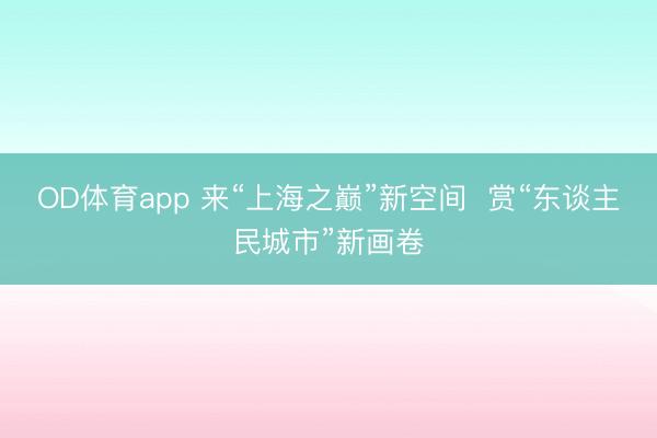 OD体育app 来“上海之巅”新空间  赏“东谈主民城市”新画卷