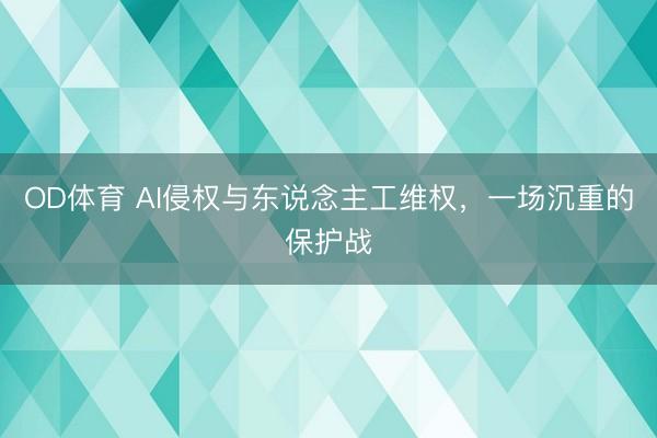 OD体育 AI侵权与东说念主工维权，一场沉重的保护战