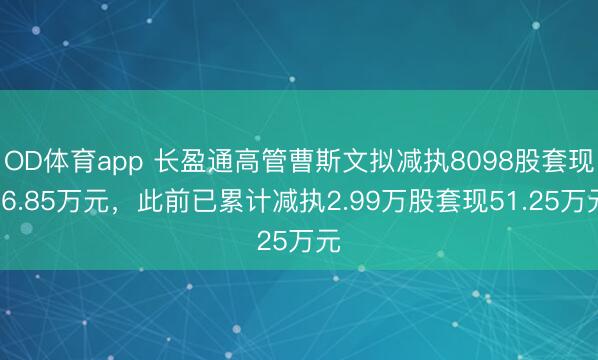 OD体育app 长盈通高管曹斯文拟减执8098股套现56.85万元，此前已累计减执2.99万股套现51.25万元