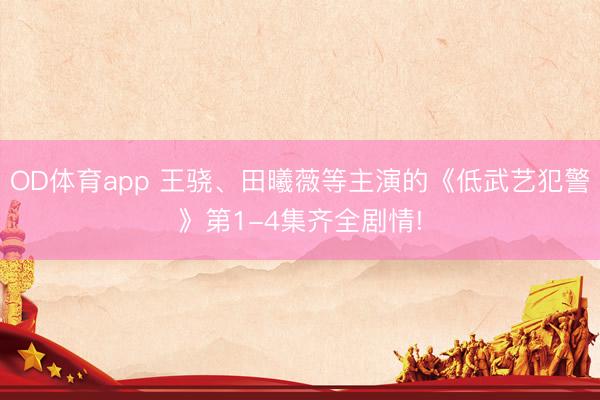 OD体育app 王骁、田曦薇等主演的《低武艺犯警》第1-4集齐全剧情!